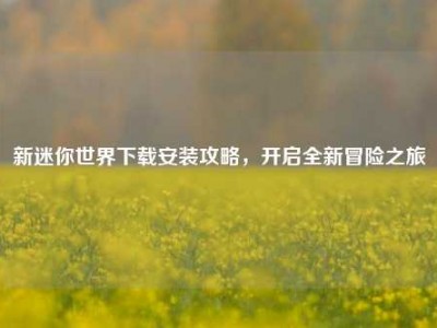 新迷你世界下载安装攻略，开启全新冒险之旅
