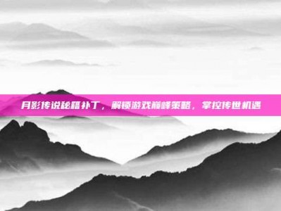 月影传说秘籍补丁，解锁游戏巅峰策略，掌控传世机遇
