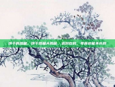 饼干的热量，饼干热量大揭秘，选对吃对，零食也能不长胖