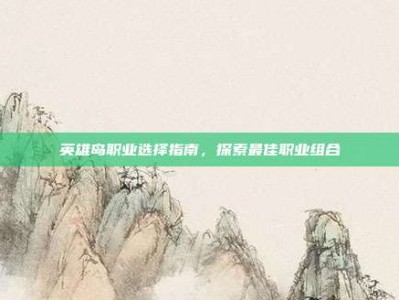 英雄岛职业选择指南，探索最佳职业组合