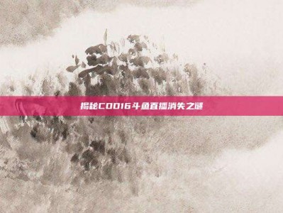 揭秘COD16斗鱼直播消失之谜