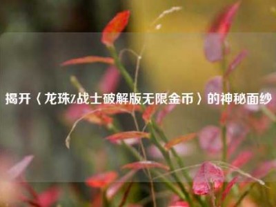 揭开〈龙珠Z战士破解版无限金币〉的神秘面纱