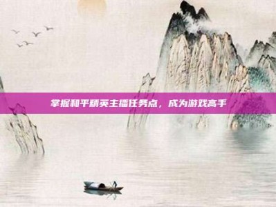 掌握和平精英主播任务点，成为游戏高手