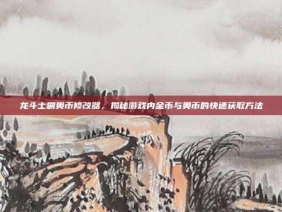 龙斗士刷奥币修改器，揭秘游戏内金币与奥币的快速获取方法