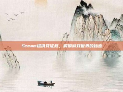 Steam提供凭证权，解锁游戏世界的秘密