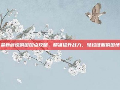 最新剑魂刷图加点攻略，精准提升战力，轻松征服刷图场