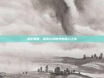 剑影聊斋，探索古风世界的奇幻之旅