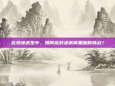在绝地求生中，如何应对进房间黑暗的挑战？