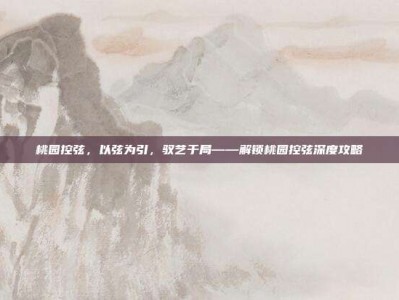 桃园控弦，以弦为引，驭艺于局——解锁桃园控弦深度攻略