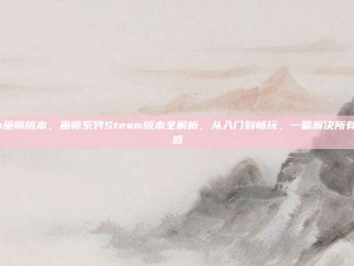 steam巫师版本，巫师系列Steam版本全解析，从入门到畅玩，一篇解决所有版本困惑