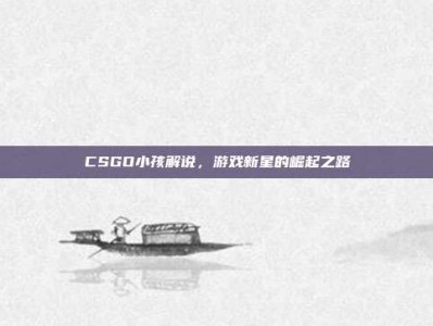 CSGO小孩解说，游戏新星的崛起之路