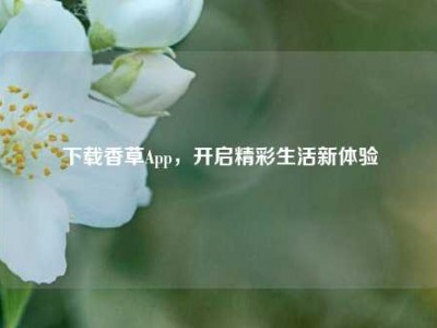 下载香草App，开启精彩生活新体验