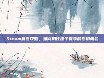 Steam夏促攻略，如何抓住这个夏季的促销机会