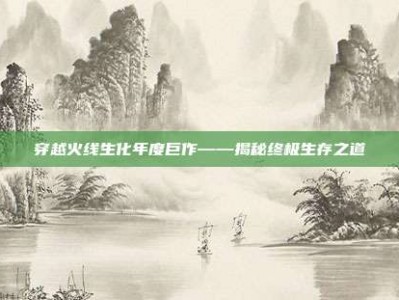 穿越火线生化年度巨作——揭秘终极生存之道