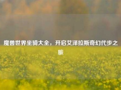 魔兽世界坐骑大全，开启艾泽拉斯奇幻代步之旅