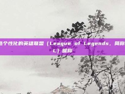 打造个性化的英雄联盟（League of Legends，简称LOL）昵称