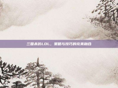 三国杀仿LOL，策略与技巧的完美融合