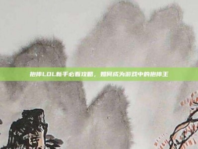 抱摔LOL新手必看攻略，如何成为游戏中的抱摔王