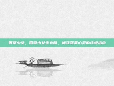 香草少女，香草少女全攻略，捕获甜美心灵的终极指南