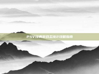 PSV经典游戏忍龙2攻略指南