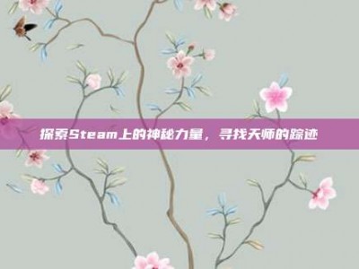 探索Steam上的神秘力量，寻找天师的踪迹