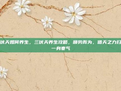 三伏天如何养生，三伏天养生攻略，顺势而为，借天之力扫除一身寒气