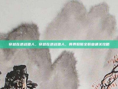 穿越在逆战猎人，穿越在逆战猎人，异界裂隙全职业通关攻略
