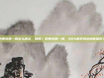 脐带绕颈一周怎么矫正，别慌！脐带绕颈一周，90%的孕妈这样做就对了