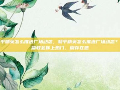 和平精英怎么推送广场动态，和平精英怎么推送广场动态？一篇教会你上热门、刷存在感