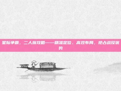 星际争霸，二人族攻略——精准定位、高效布局，抢占战役优势