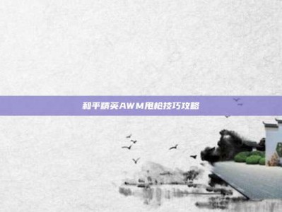 和平精英AWM甩枪技巧攻略