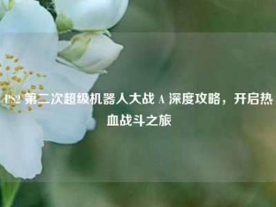 PS2 第二次超级机器人大战 A 深度攻略，开启热血战斗之旅