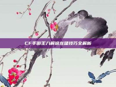 CF手游王八解说龙啸技巧全解析