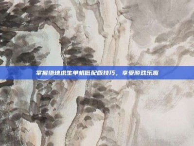 掌握绝地求生单机低配版技巧，享受游戏乐趣