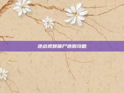 逆战视频僵尸逃脱攻略