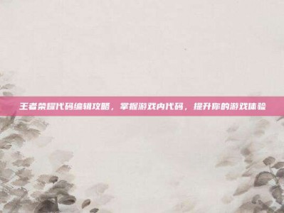 王者荣耀代码编辑攻略，掌握游戏内代码，提升你的游戏体验