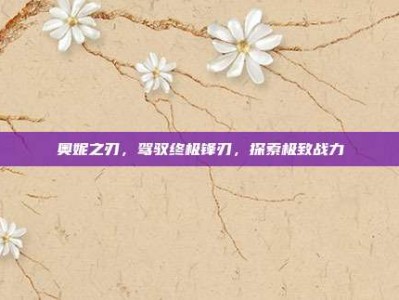 奥妮之刃，驾驭终极锋刃，探索极致战力