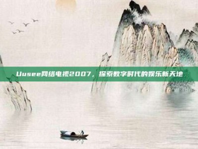 Uusee网络电视2007，探索数字时代的娱乐新天地