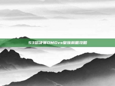 S3总决赛OMGvs皇族前瞻攻略