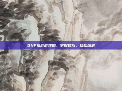 DNF福胖胖攻略，掌握技巧，轻松应对