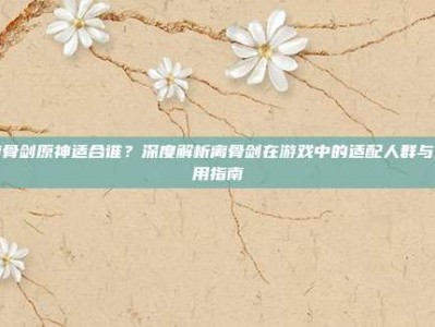 离骨剑原神适合谁？深度解析离骨剑在游戏中的适配人群与使用指南