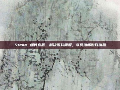 Steam 邮件客服，解决游戏问题，享受流畅游戏体验