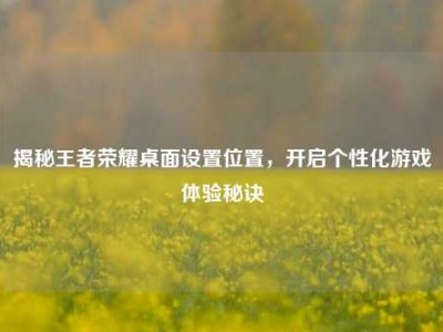 揭秘王者荣耀桌面设置位置，开启个性化游戏体验秘诀