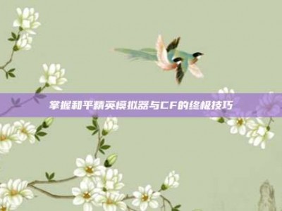 掌握和平精英模拟器与CF的终极技巧