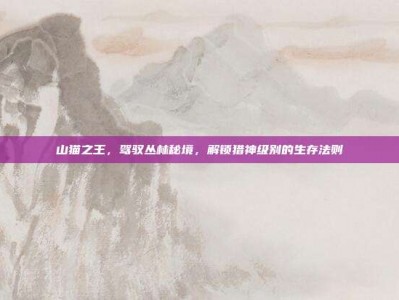 山猫之王，驾驭丛林秘境，解锁猎神级别的生存法则