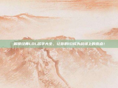 解锁经典LOL名字大全，让你的ID成为战场上的亮点！