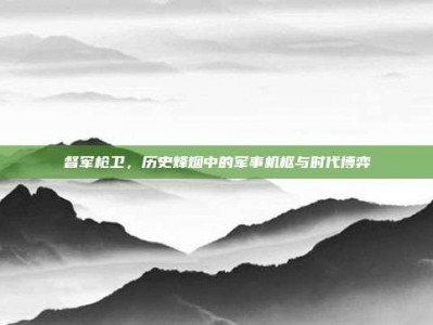 督军枪卫，历史烽烟中的军事机枢与时代博弈