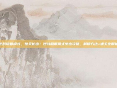 逆战隐藏模式，惊天秘密！逆战隐藏模式绝密攻略，解锁方法+通关全解析
