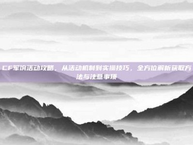 CF军饷活动攻略，从活动机制到实操技巧，全方位解析获取方法与注意事项