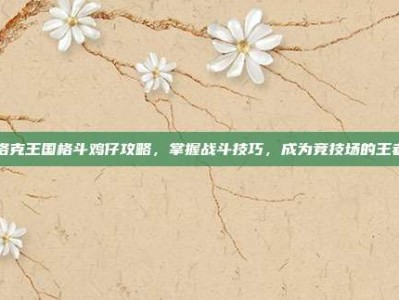 洛克王国格斗鸡仔攻略，掌握战斗技巧，成为竞技场的王者